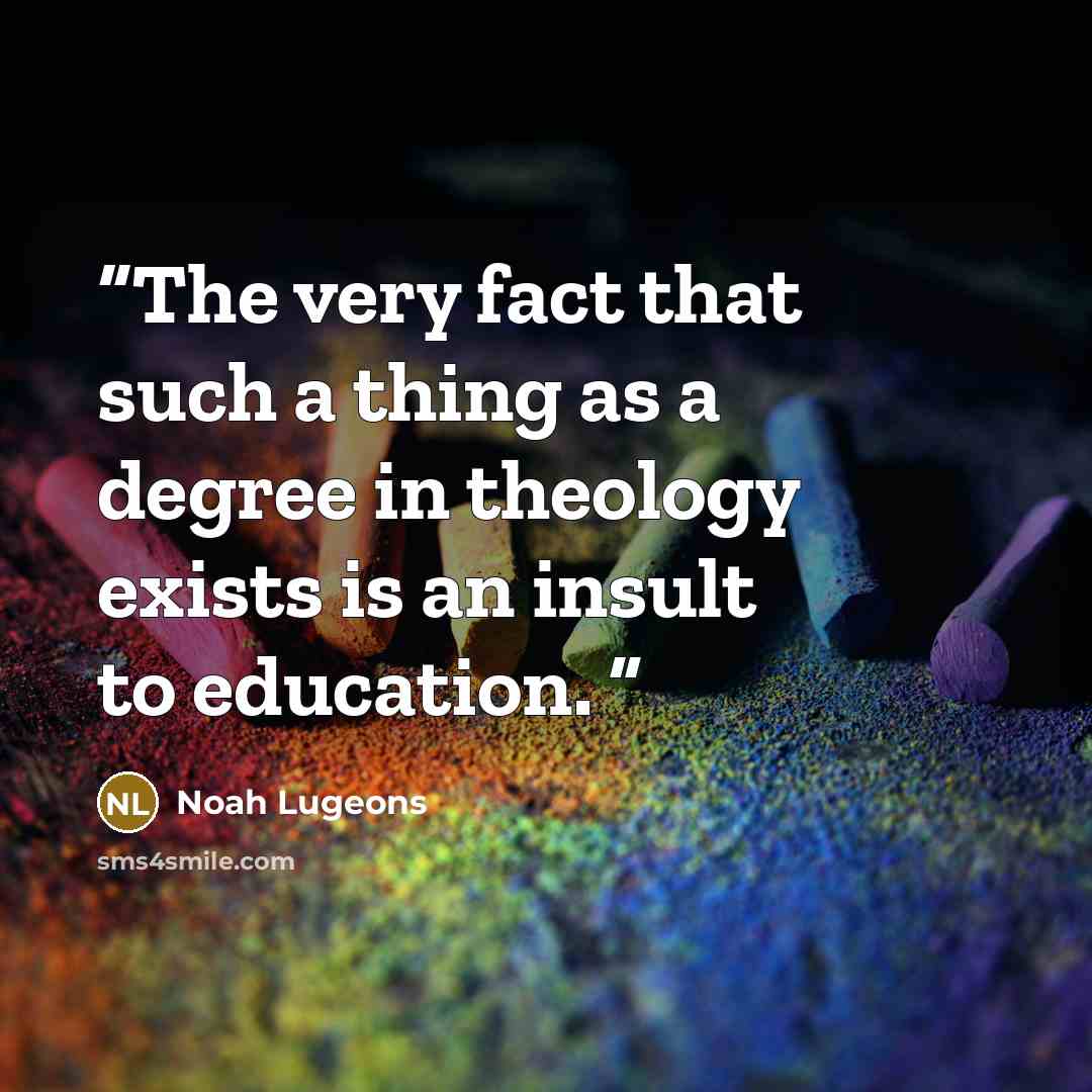 “The very fact that such a thing as a degree in theology exists is an insult to education.” quote by Noah Lugeons