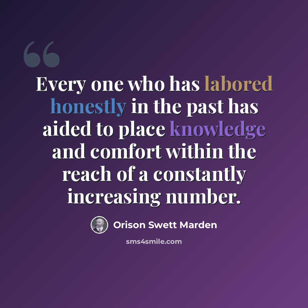 “Every one who has labored honestly in the past has aided to place knowledge and comfort within the reach of a constantly increasing number.” quote by Orison Swett Marden