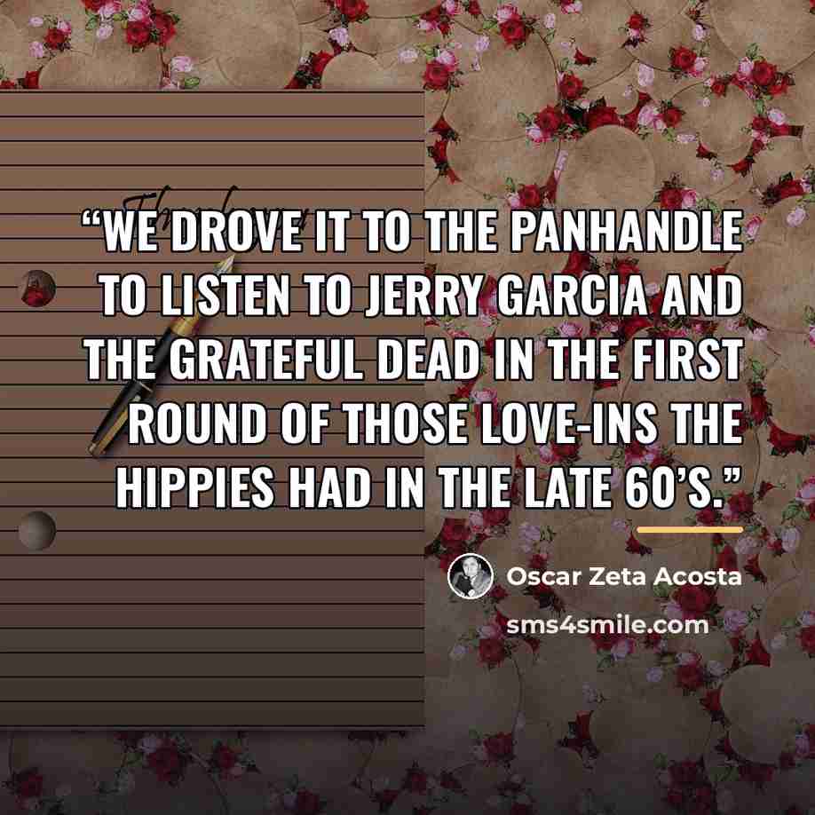 “We drove it to the panhandle to listen to Jerry Garcia and The Grateful Dead in the first round of those Love-Ins the hippies had in the late 60’s.” quote by Oscar Zeta Acosta
