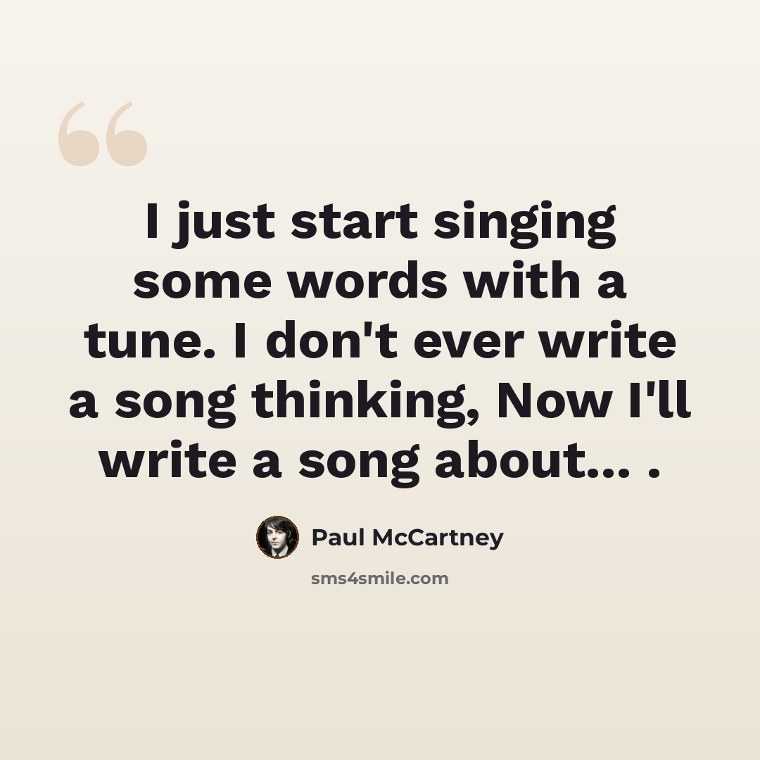 “I just start singing some words with a tune. I don't ever write a song thinking, Now I'll write a song about... .” quote by Paul McCartney
