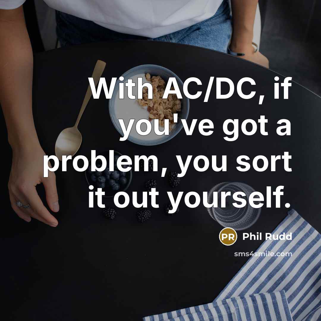 “With AC/DC, if you've got a problem, you sort it out yourself.” quote by Phil Rudd