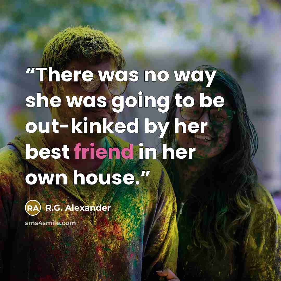 “There was no way she was going to be out-kinked by her best friend in her own house.” quote by R.G. Alexander