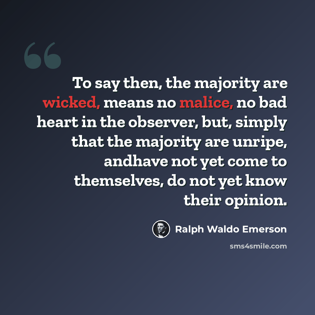 “To say then, the majority are wicked, means no malice, no bad heart in the observer, but, simply that the majority are unripe, andhave not yet come to themselves, do not yet know their opinion.” quote by Ralph Waldo Emerson