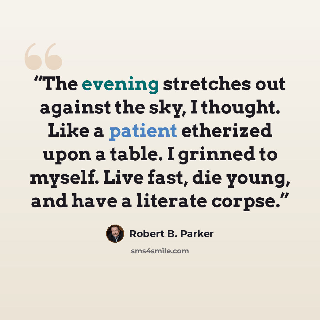 “The evening stretches out against the sky, I thought. Like a patient etherized upon a table. I grinned to myself. Live fast, die young, and have a literate corpse.” quote by Robert B. Parker