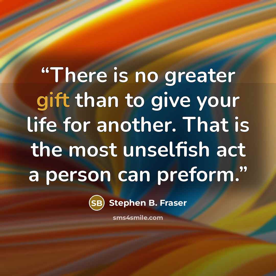 “There is no greater gift than to give your life for another. That is the most unselfish act a person can preform.” quote by Stephen B. Fraser