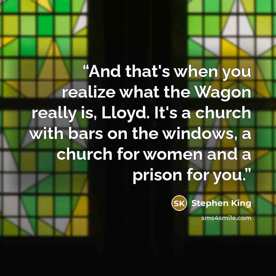“And that's when you realize what the Wagon really is, Lloyd. It's a church with bars on the windows, a church for women and a prison for you.” quote by Stephen King