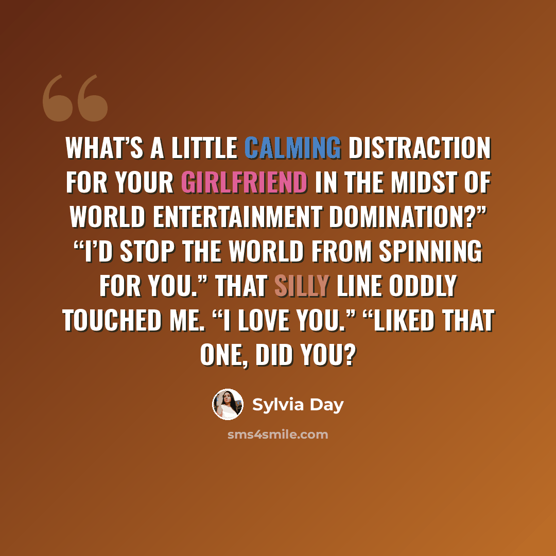 “What’s a little calming distraction for your girlfriend in the midst of world entertainment domination?” “I’d stop the world from spinning for you.” That silly line oddly touched me. “I love you.” “Liked that one, did you?” quote by Sylvia Day
