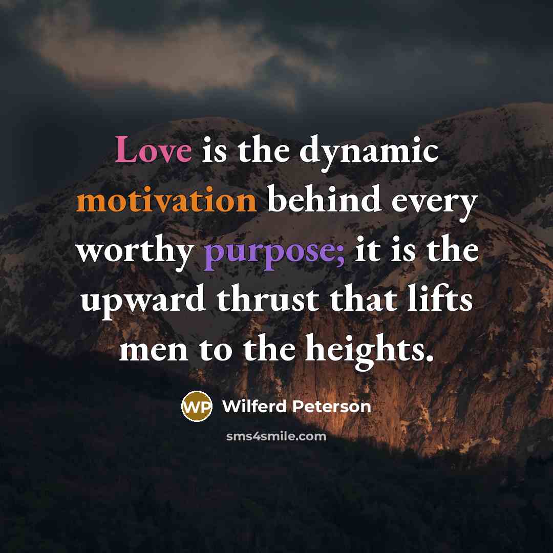 “Love is the dynamic motivation behind every worthy purpose; it is the upward thrust that lifts men to the heights.” quote by Wilferd Peterson