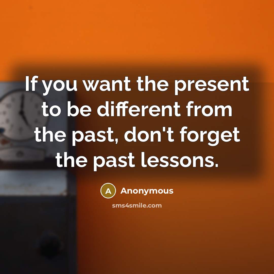 “If you want the present to be different from the past, don't forget the past lessons.” quote by Anonymous