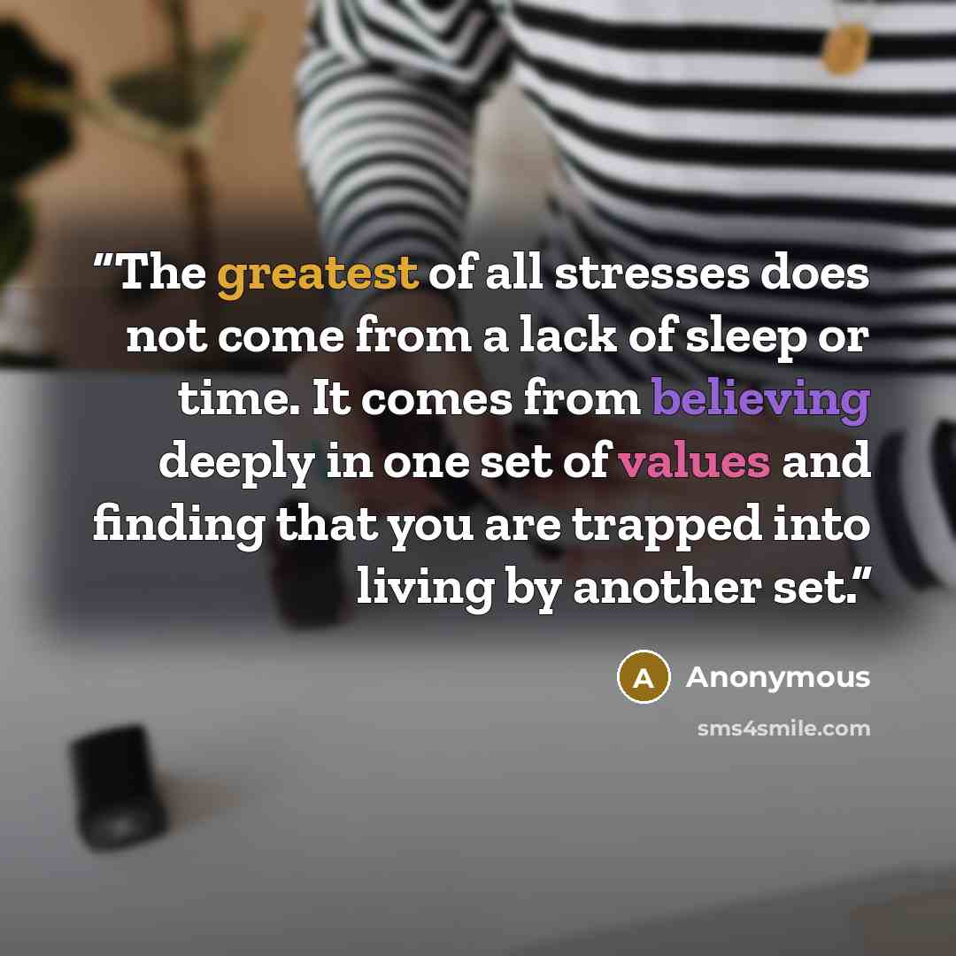 “The greatest of all stresses does not come from a lack of sleep or time. It comes from believing deeply in one set of values and finding that you are trapped into living by another set.” quote by Anonymous