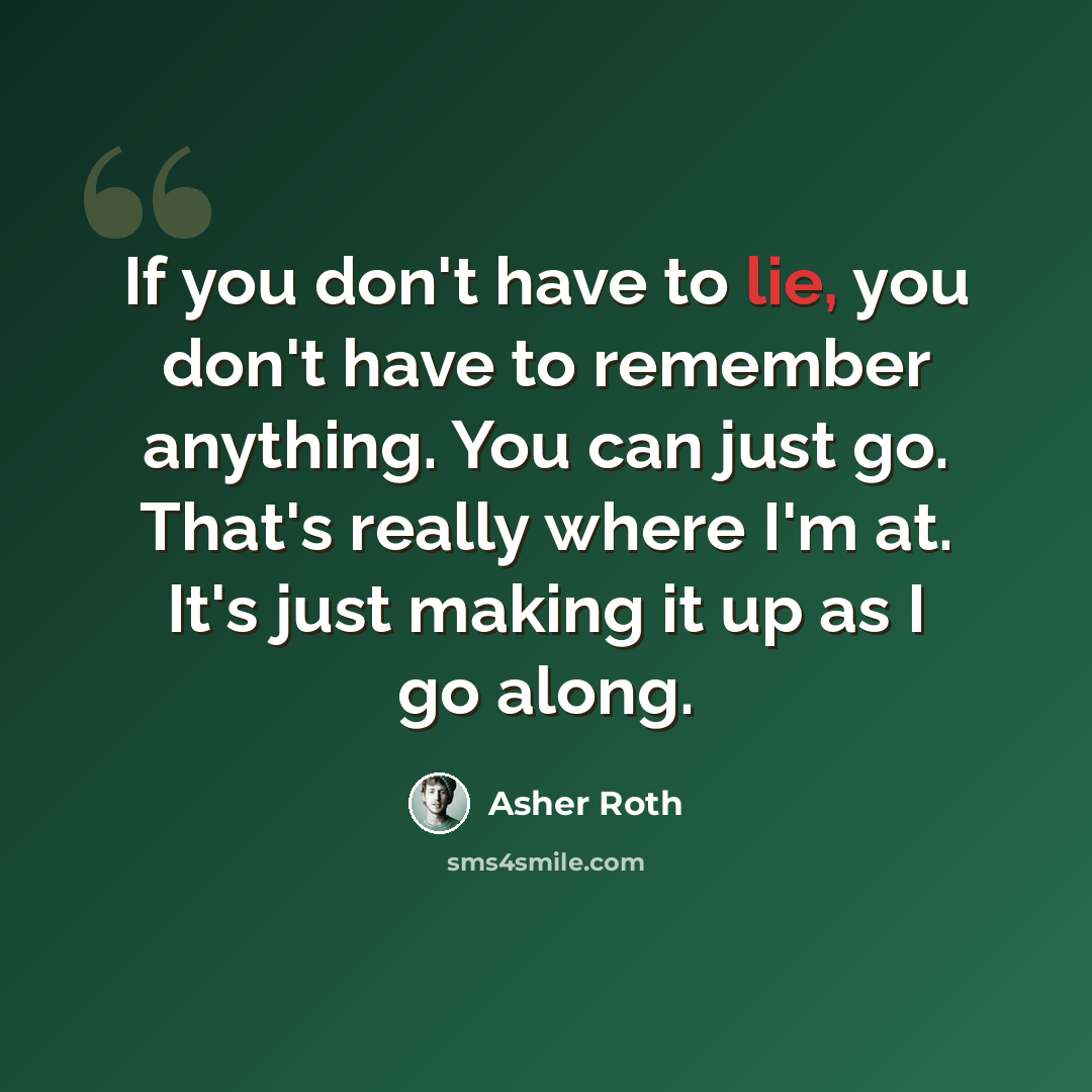 “If you don't have to lie, you don't have to remember anything. You can just go. That's really where I'm at. It's just making it up as I go along.” quote by Asher Roth