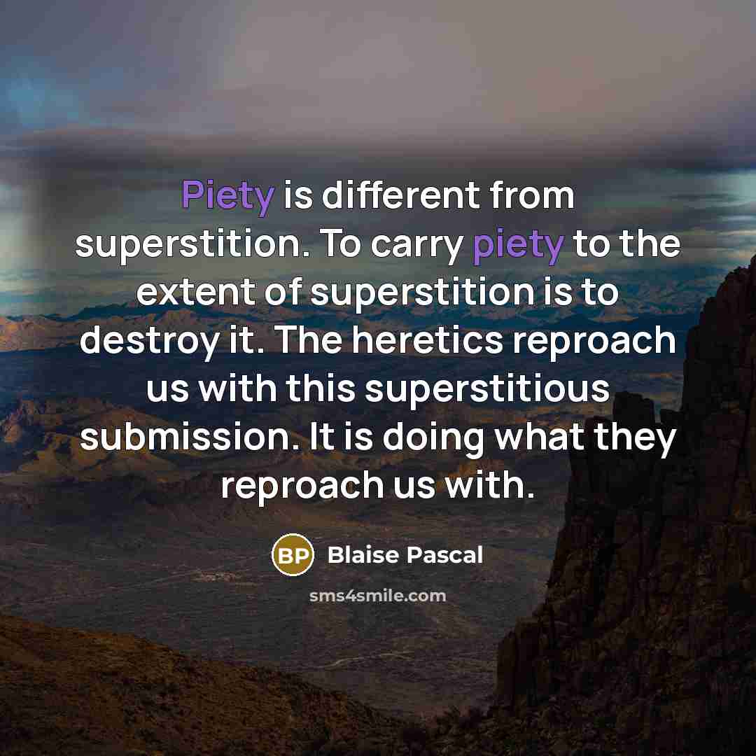 “Piety is different from superstition. To carry piety to the extent of superstition is to destroy it. The heretics reproach us with this superstitious submission. It is doing what they reproach us with.” quote by Blaise Pascal