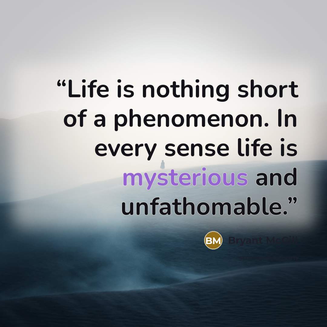 “Life is nothing short of a phenomenon. In every sense life is mysterious and unfathomable.” quote by Bryant McGill