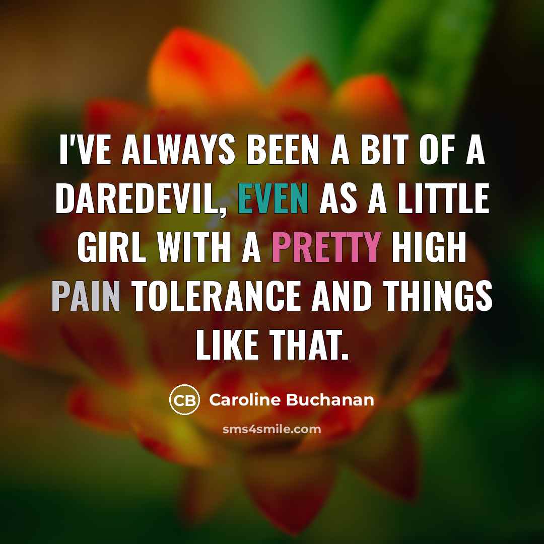 “I've always been a bit of a daredevil, even as a little girl with a pretty high pain tolerance and things like that.” quote by Caroline Buchanan
