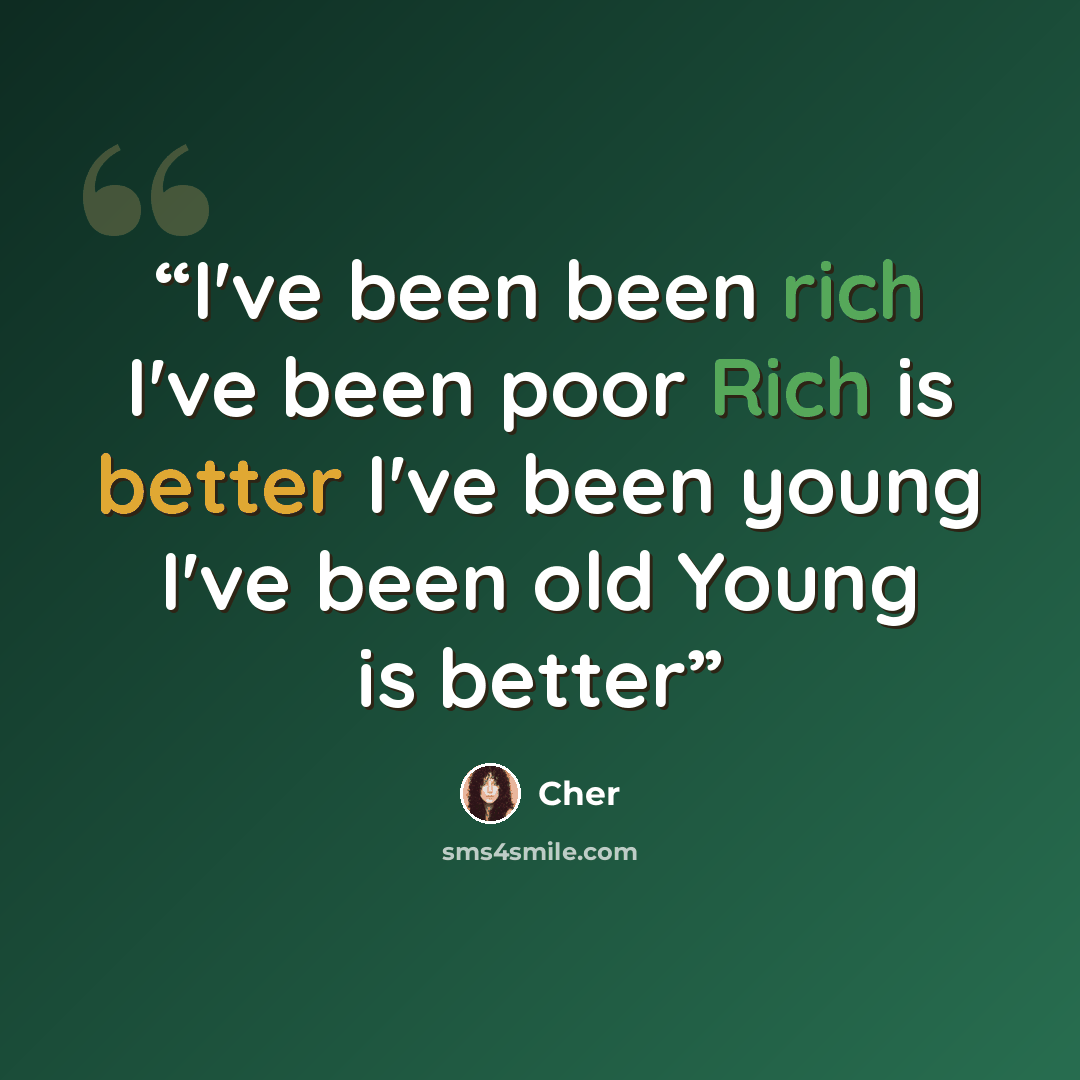 “I've been been rich I've been poor Rich is better I've been young I've been old Young is better” quote by Cher