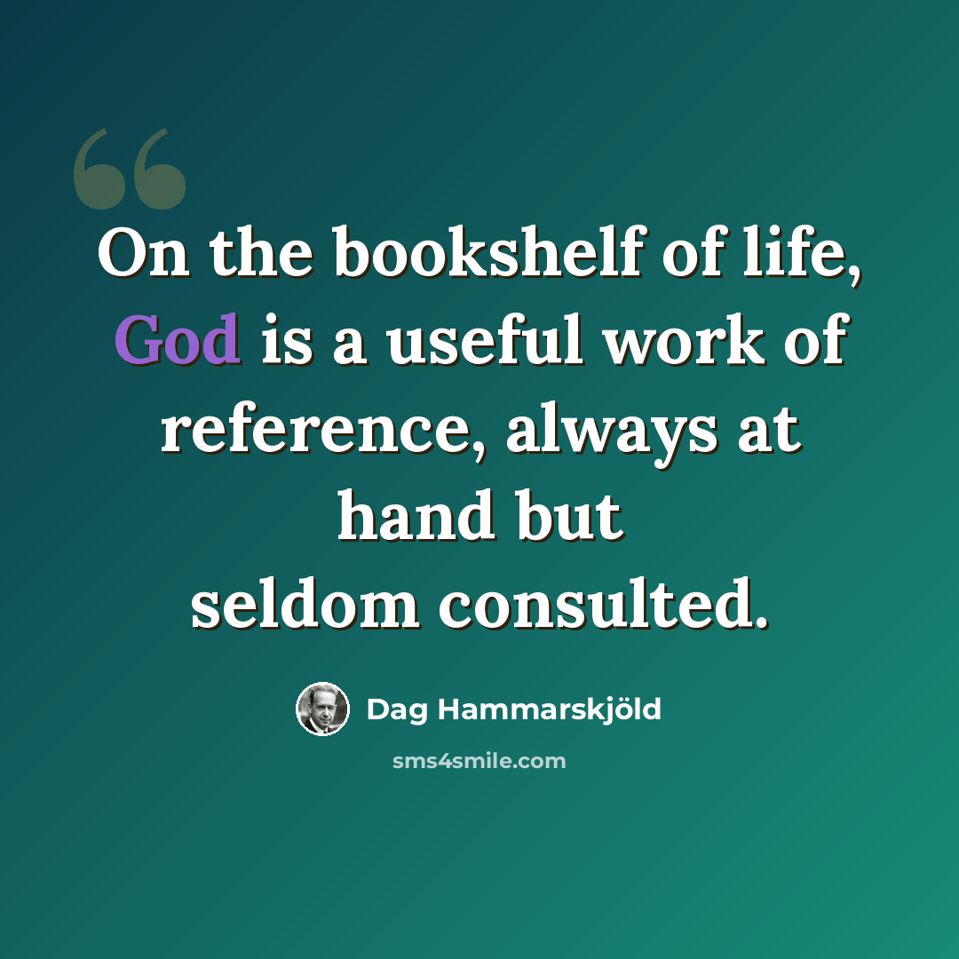 “On the bookshelf of life, God is a useful work of reference, always at hand but seldom consulted.” quote by Dag Hammarskjold