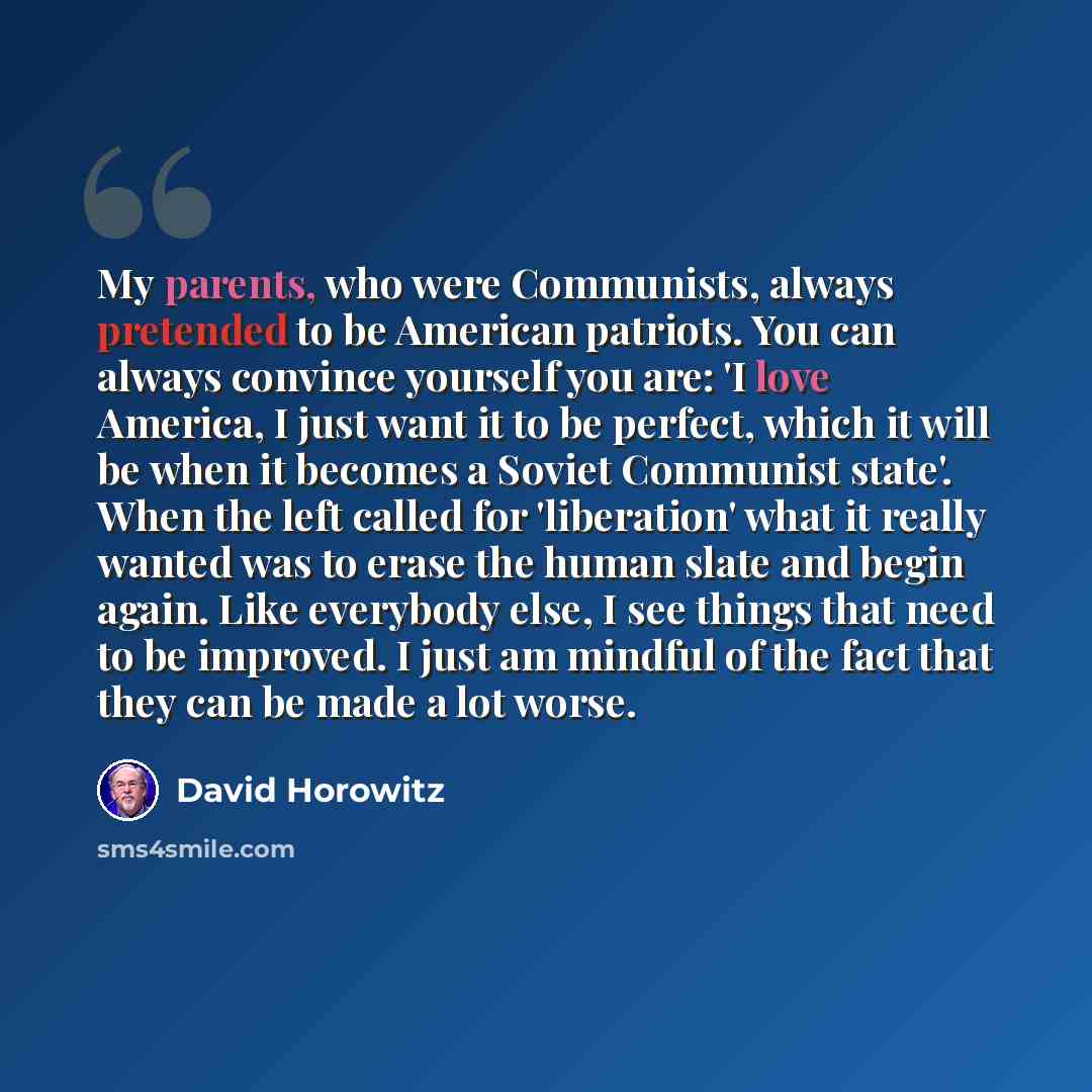 “My parents, who were Communists, always pretended to be American patriots. You can always convince yourself you are: 'I love America, I just want it to be perfect, which it will be when it becomes a Soviet Communist state'. When the left called for 'liberation' what it really wanted was to erase…” quote by David Horowitz