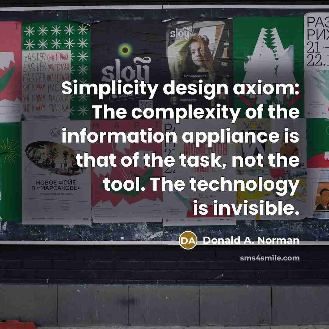 “Simplicity design axiom: The complexity of the information appliance is that of the task, not the tool. The technology is invisible.” quote by Donald A. Norman