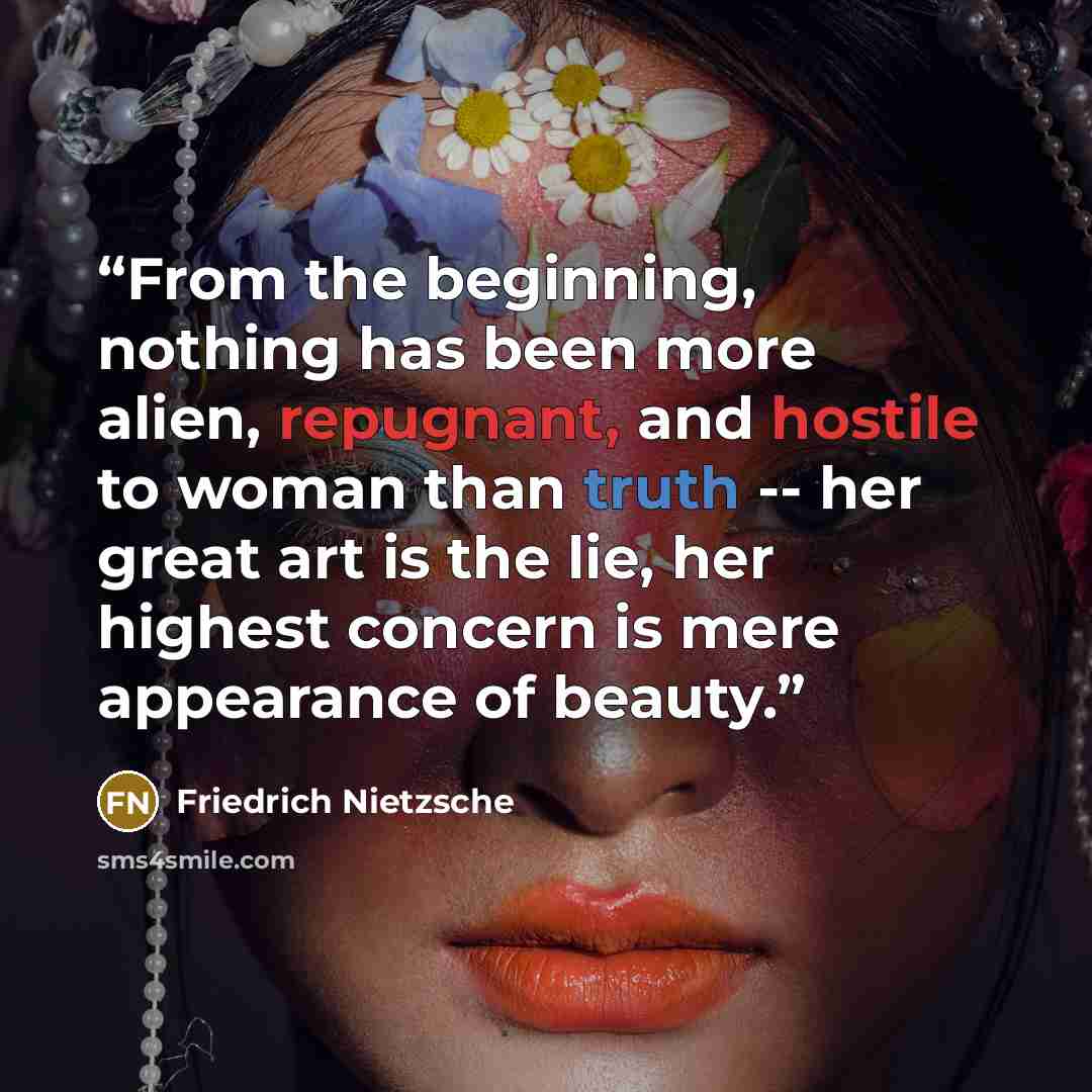 “From the beginning, nothing has been more alien, repugnant, and hostile to woman than truth -- her great art is the lie, her highest concern is mere appearance of beauty.” quote by Friedrich Nietzsche