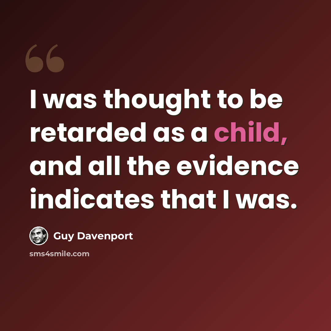 “I was thought to be retarded as a child, and all the evidence indicates that I was.” quote by Guy Davenport
