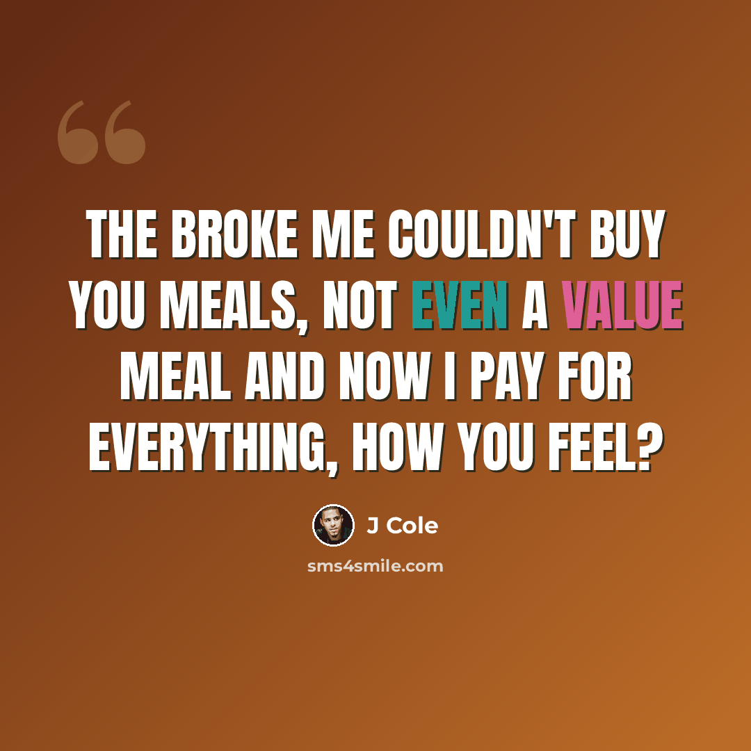 “The broke me couldn't buy you meals, not even a value meal And now I pay for everything, how you feel?” quote by J Cole