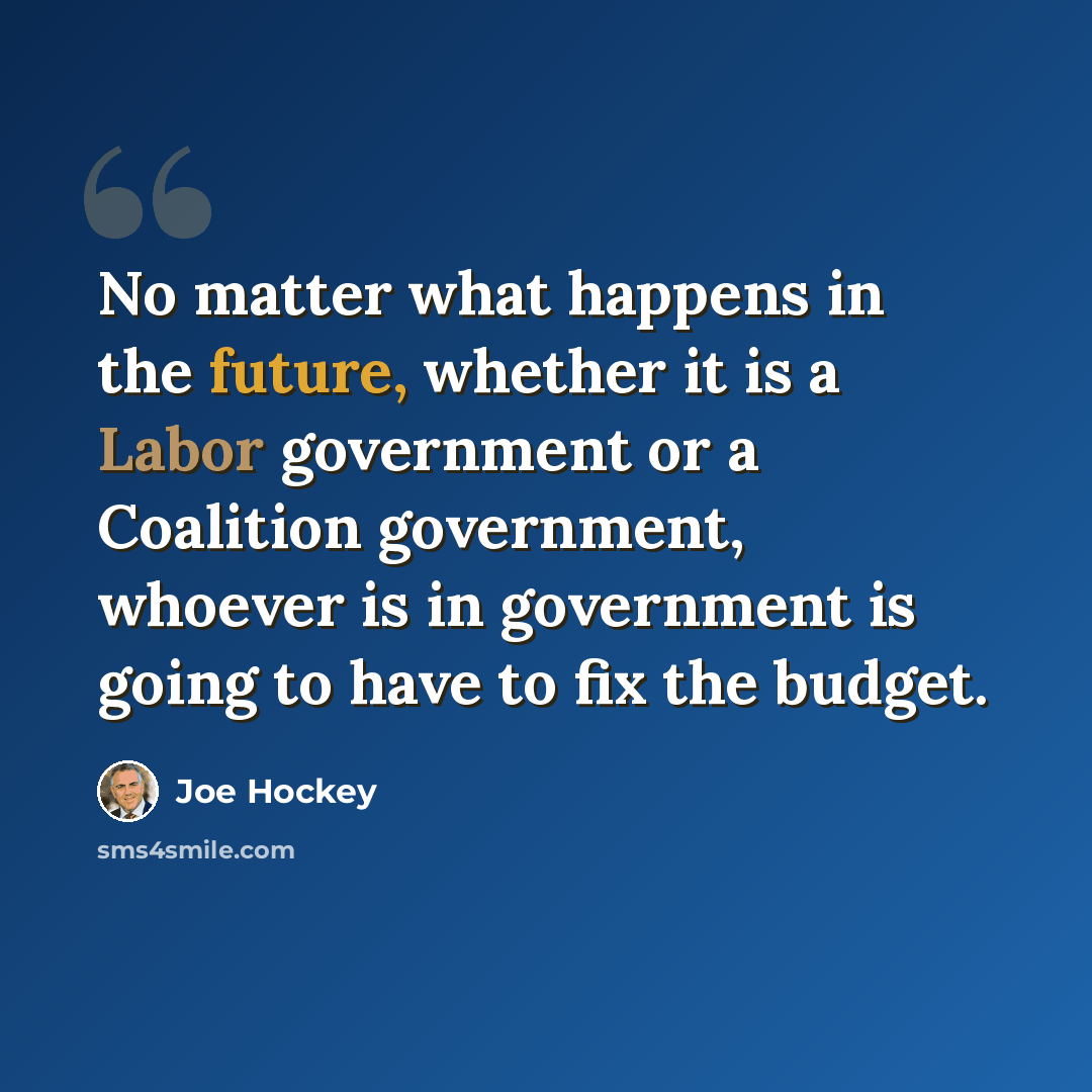 “No matter what happens in the future, whether it is a Labor government or a Coalition government, whoever is in government is going to have to fix the budget.” quote by Joe Hockey