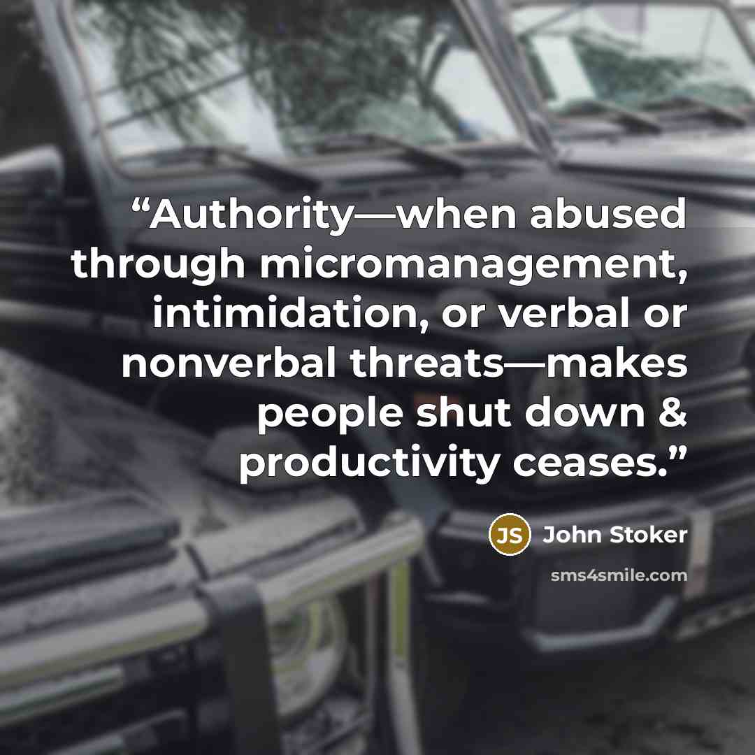 “Authority—when abused through micromanagement, intimidation, or verbal or nonverbal threats—makes people shut down & productivity ceases.” quote by John Stoker
