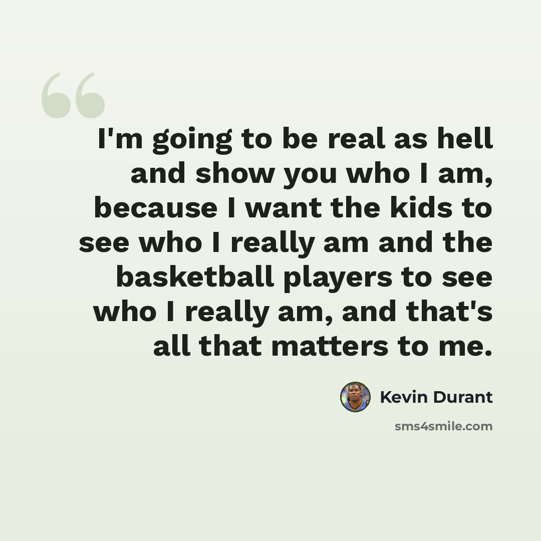 “I'm going to be real as hell and show you who I am, because I want the kids to see who I really am and the basketball players to see who I really am, and that's all that matters to me.” quote by Kevin Durant