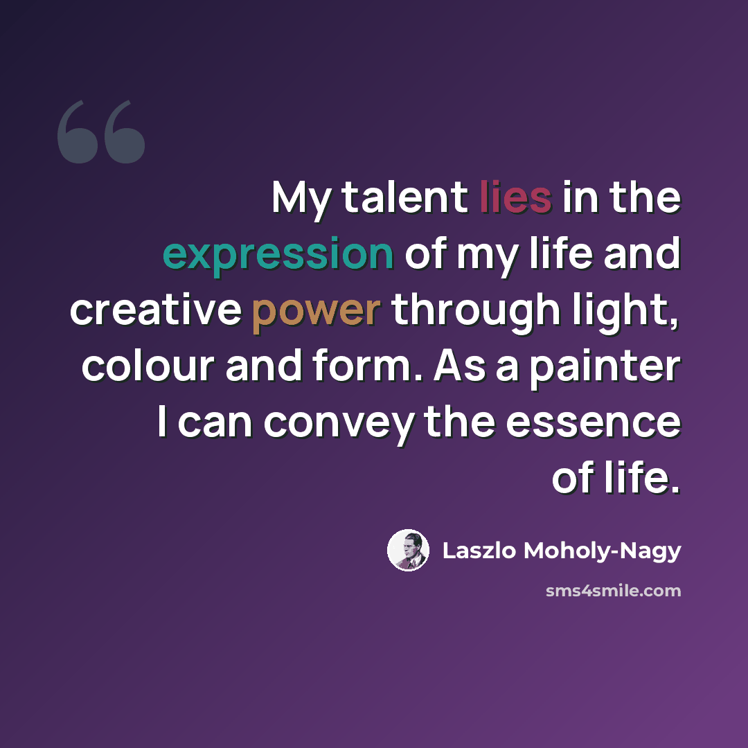 “My talent lies in the expression of my life and creative power through light, colour and form. As a painter I can convey the essence of life.” quote by Laszlo Moholy-Nagy