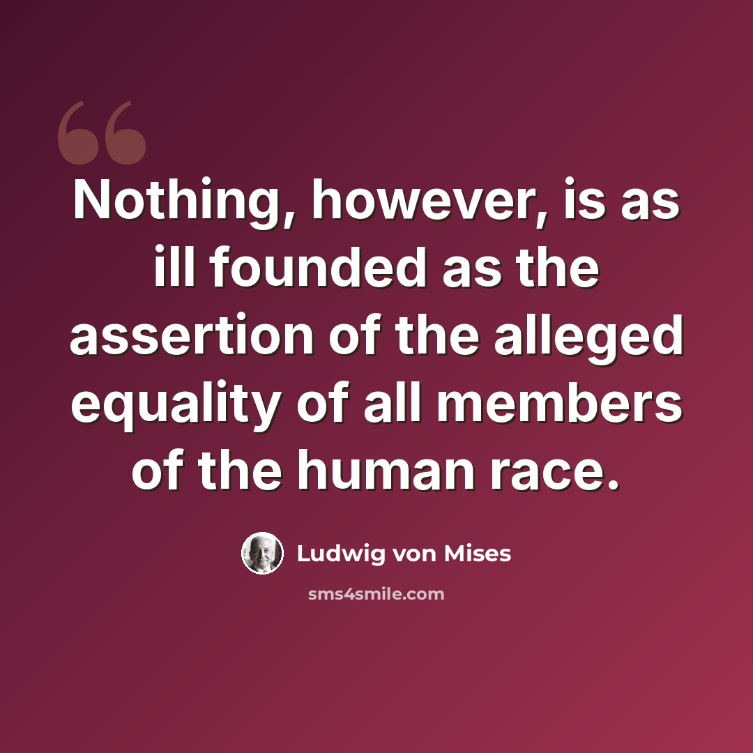“Nothing, however, is as ill founded as the assertion of the alleged equality of all members of the human race.” quote by Ludwig von Mises