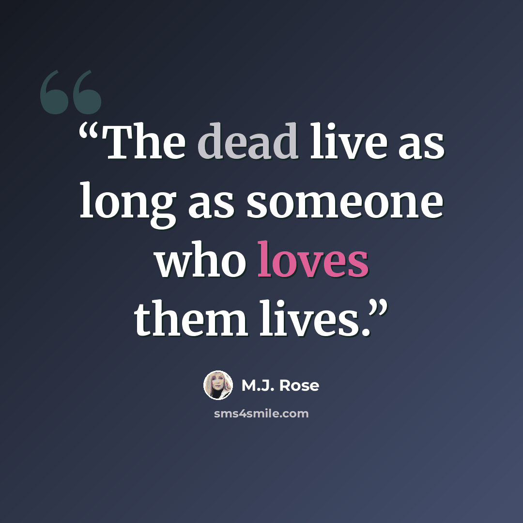 “The dead live as long as someone who loves them lives.” quote by M.J. Rose