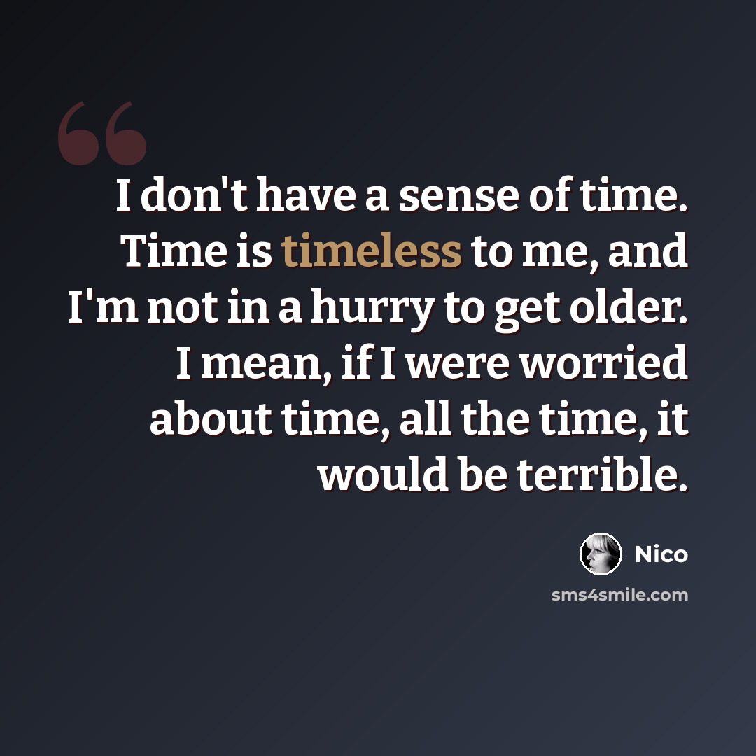 “I don't have a sense of time. Time is timeless to me, and I'm not in a hurry to get older. I mean, if I were worried about time, all the time, it would be terrible.” quote by Nico