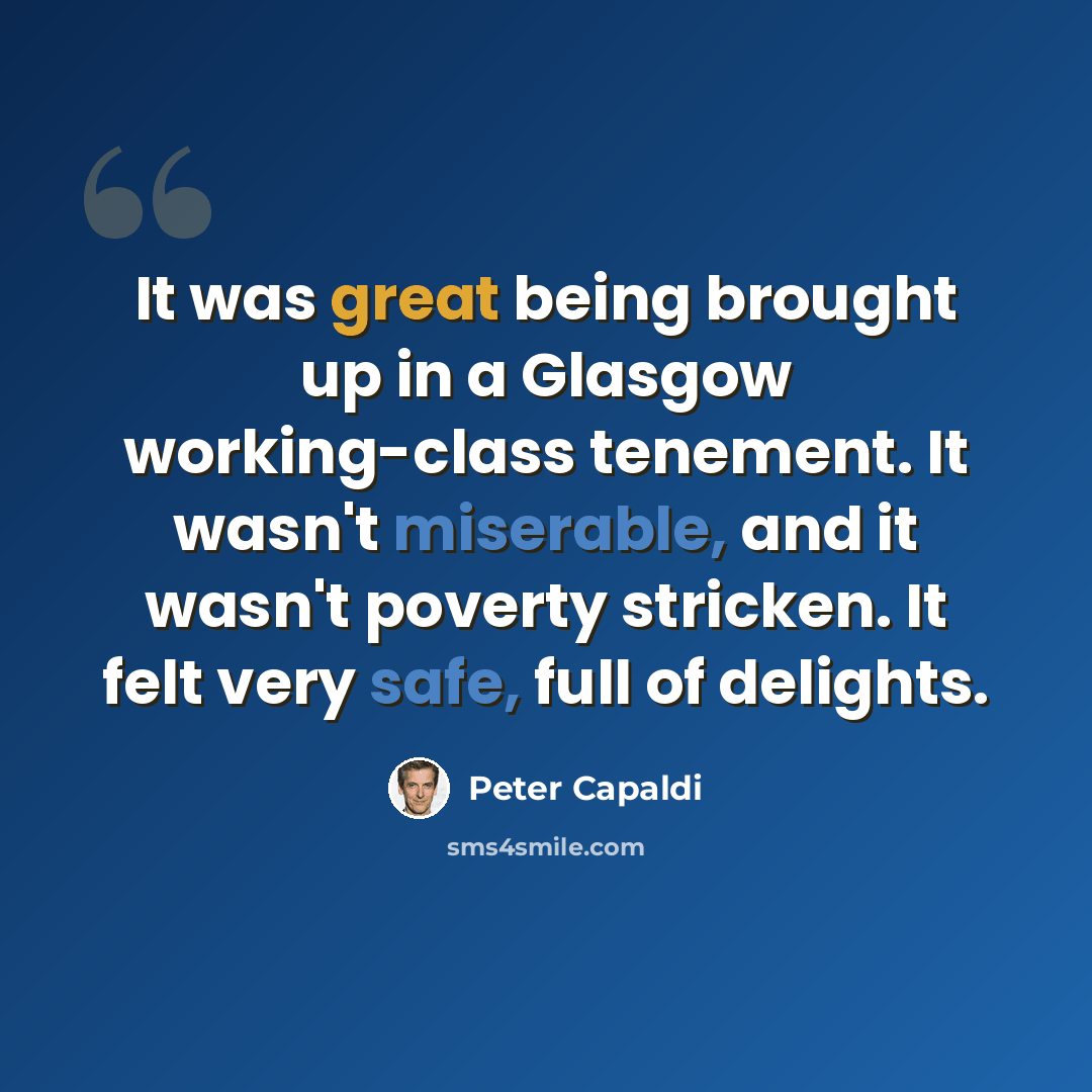 “It was great being brought up in a Glasgow working-class tenement. It wasn't miserable, and it wasn't poverty stricken. It felt very safe, full of delights.” quote by Peter Capaldi