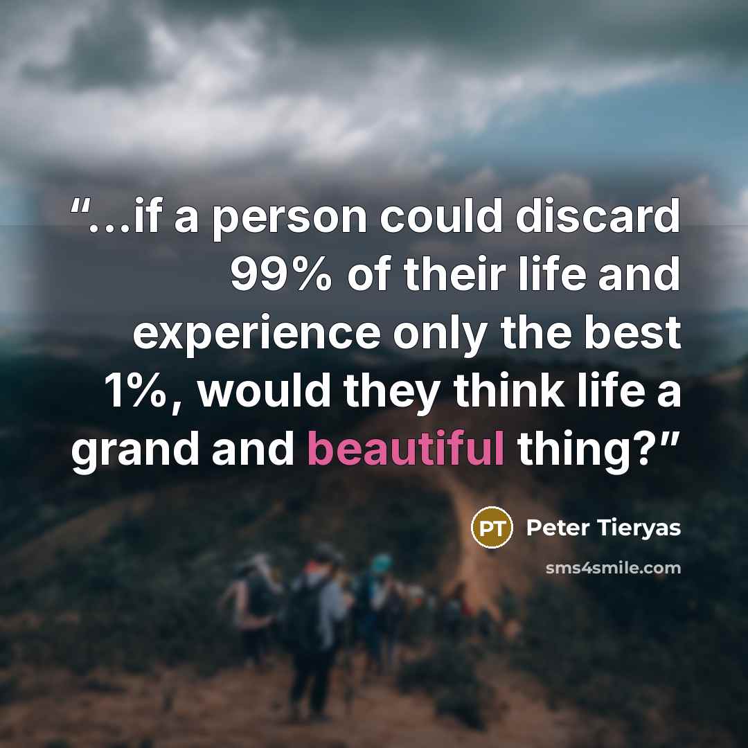 “...if a person could discard 99% of their life and experience only the best 1%, would they think life a grand and beautiful thing?” quote by Peter Tieryas