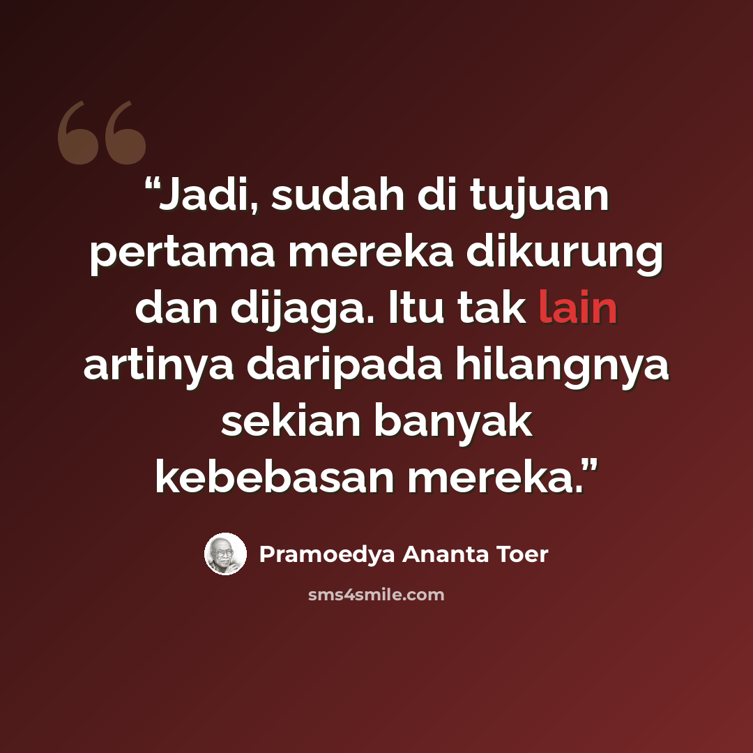 “Jadi, sudah di tujuan pertama mereka dikurung dan dijaga. Itu tak lain artinya daripada hilangnya sekian banyak kebebasan mereka.” quote by Pramoedya Ananta Toer