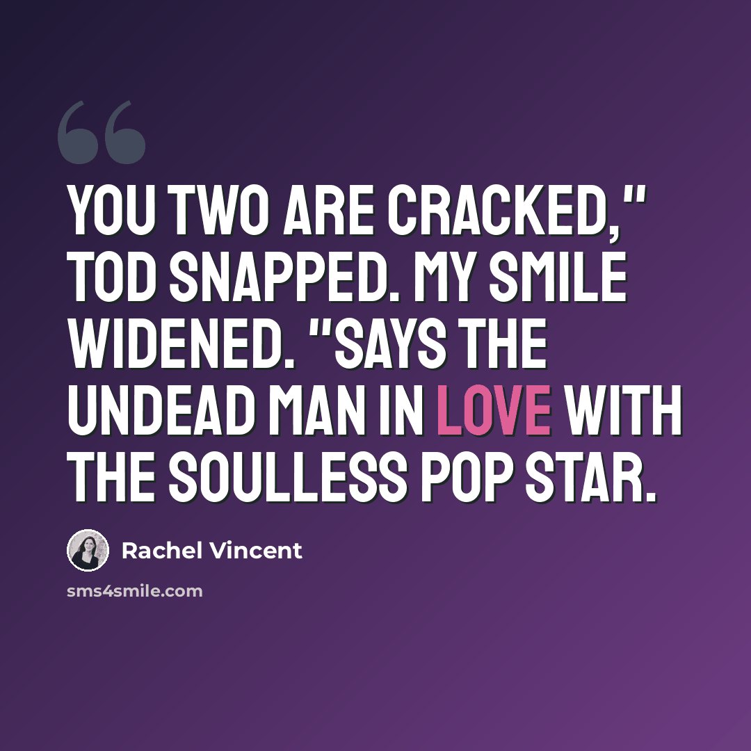 “You two are cracked," Tod snapped. My smile widened. "Says the undead man in love with the soulless pop star.” quote by Rachel Vincent