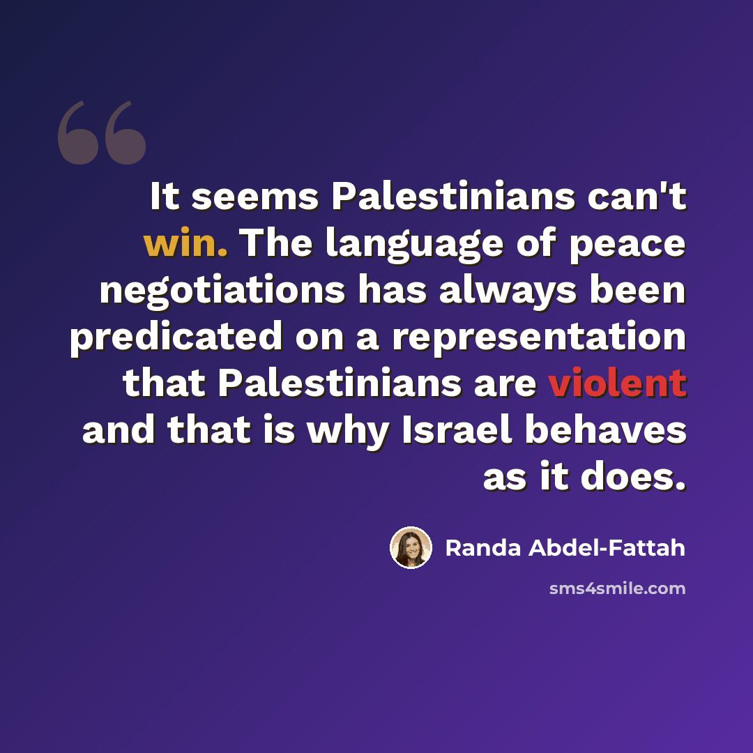 “It seems Palestinians can't win. The language of peace negotiations has always been predicated on a representation that Palestinians are violent and that is why Israel behaves as it does.” quote by Randa Abdel-Fattah