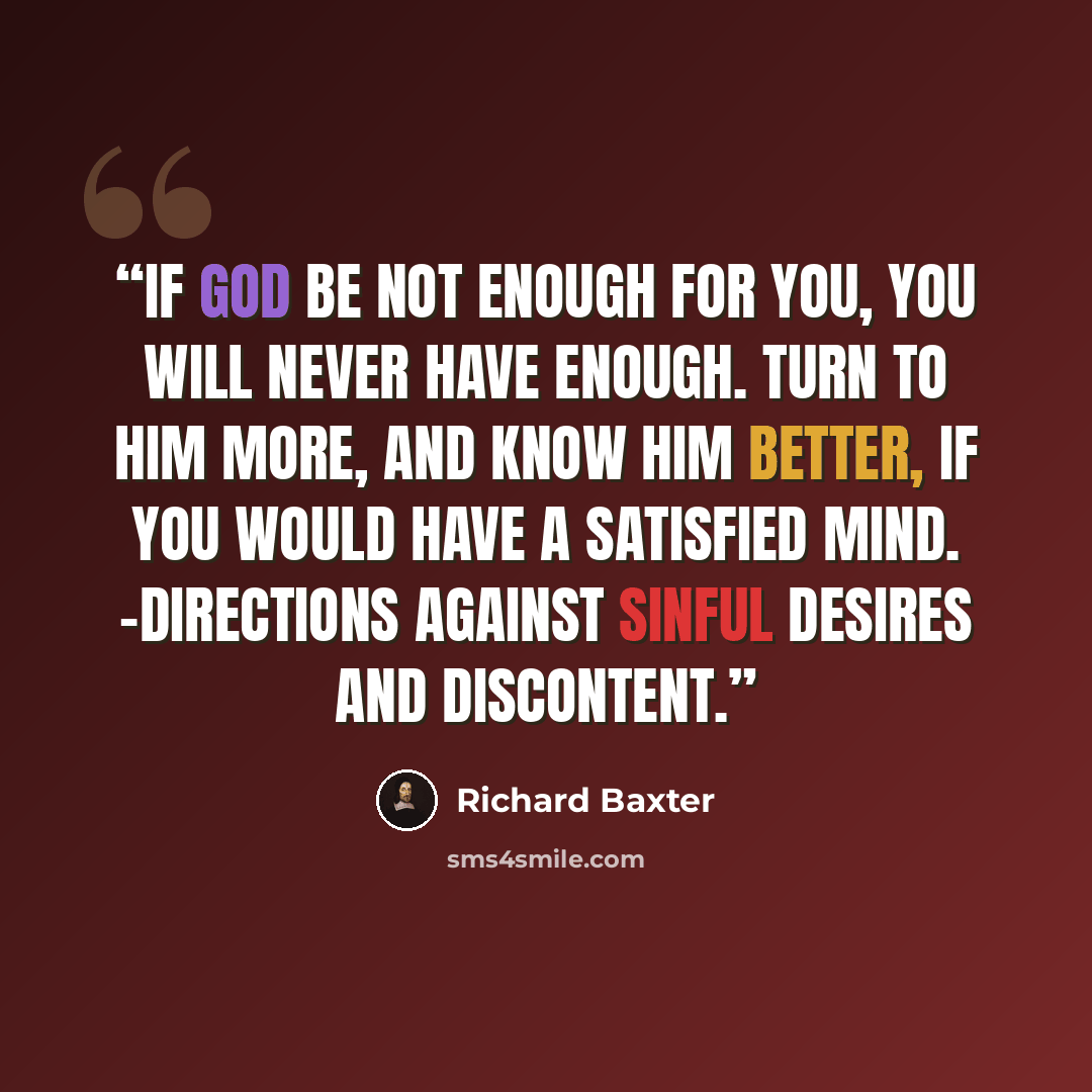 “If God be not enough for you, you will never have enough. Turn to him more, and know him better, if you would have a satisfied mind. -Directions Against Sinful Desires and Discontent.” quote by Richard Baxter