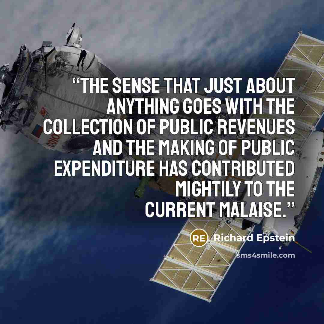 “The sense that just about anything goes with the collection of public revenues and the making of public expenditure has contributed mightily to the current malaise.” quote by Richard Epstein