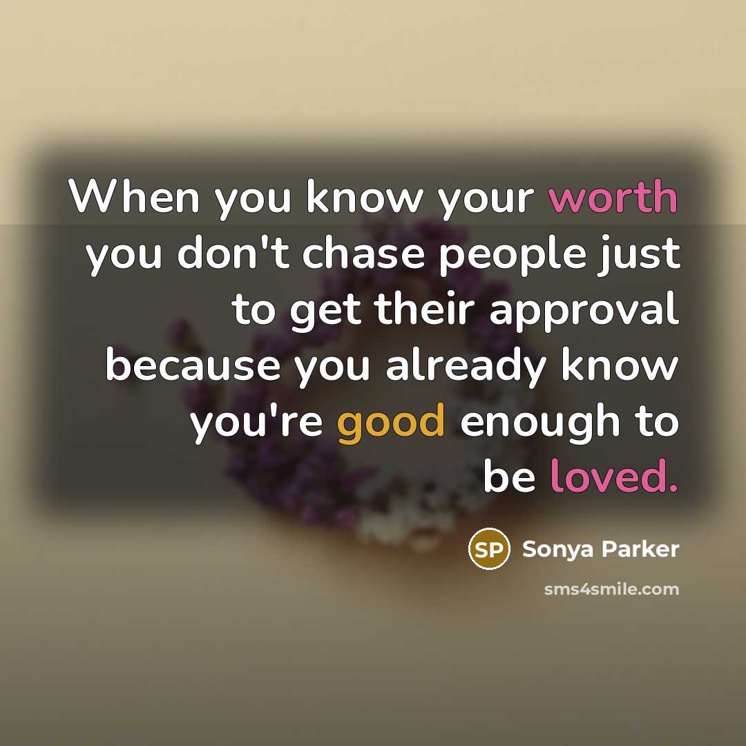 “When you know your worth you don't chase people just to get their approval because you already know you're good enough to be loved.” quote by Sonya Parker