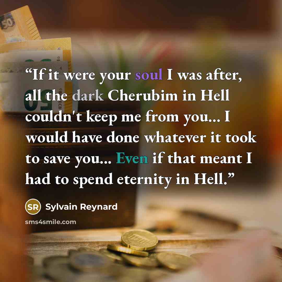 “If it were your soul I was after, all the dark Cherubim in Hell couldn't keep me from you... I would have done whatever it took to save you... Even if that meant I had to spend eternity in Hell.” quote by Sylvain Reynard