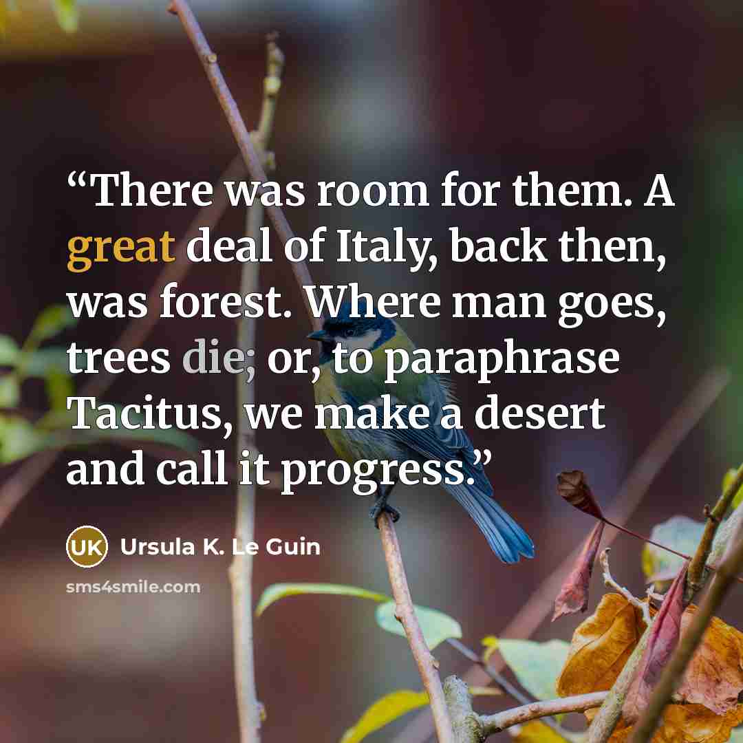 “There was room for them. A great deal of Italy, back then, was forest. Where man goes, trees die; or, to paraphrase Tacitus, we make a desert and call it progress.” quote by Ursula K. Le Guin