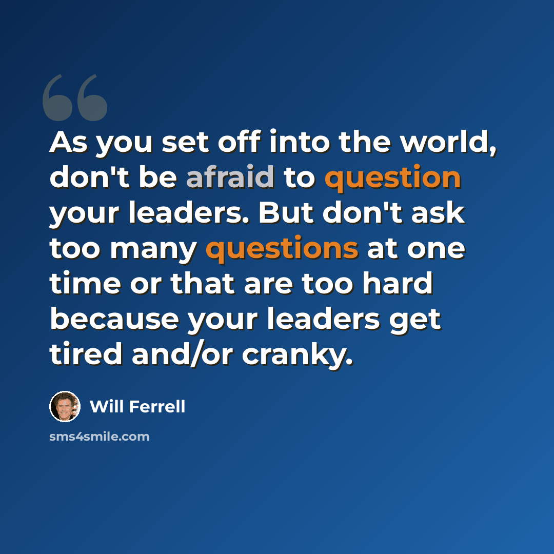 “As you set off into the world, don't be afraid to question your leaders. But don't ask too many questions at one time or that are too hard because your leaders get tired and/or cranky.” quote by Will Ferrell