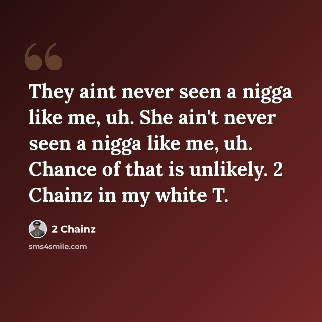 “They aint never seen a nigga like me, uh. She ain't never seen a nigga like me, uh. Chance of that is unlikely. 2 Chainz in my white T.” quote by 2 Chainz