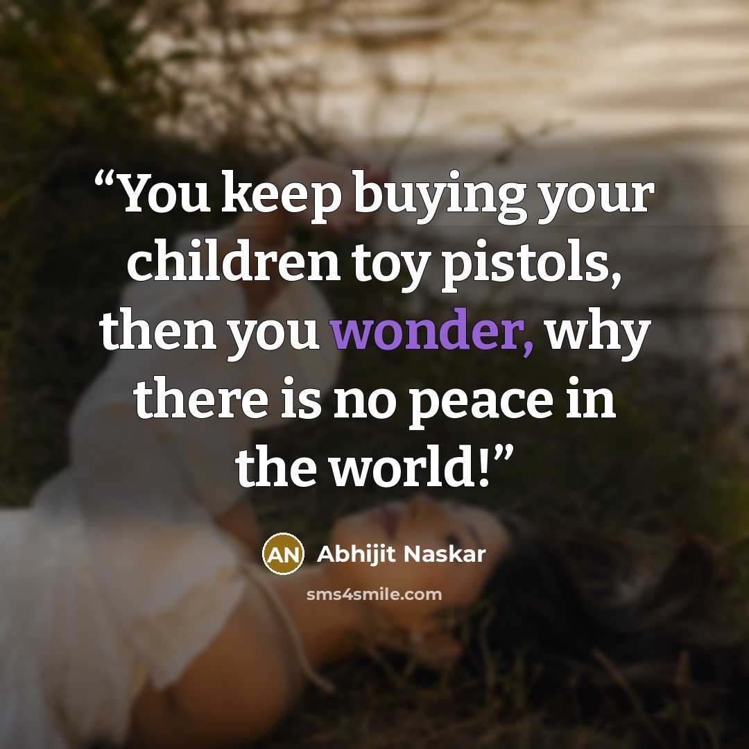 “You keep buying your children toy pistols, then you wonder, why there is no peace in the world!” quote by Abhijit Naskar