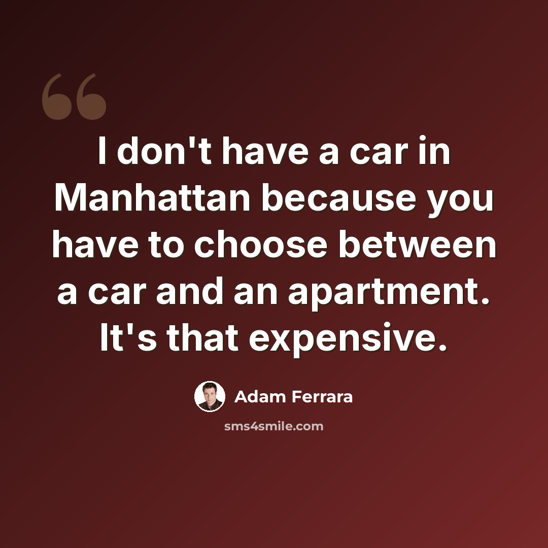 “I don't have a car in Manhattan because you have to choose between a car and an apartment. It's that expensive.” quote by Adam Ferrara