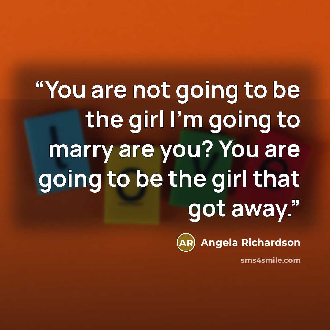 “You are not going to be the girl I’m going to marry are you? You are going to be the girl that got away.” quote by Angela Richardson
