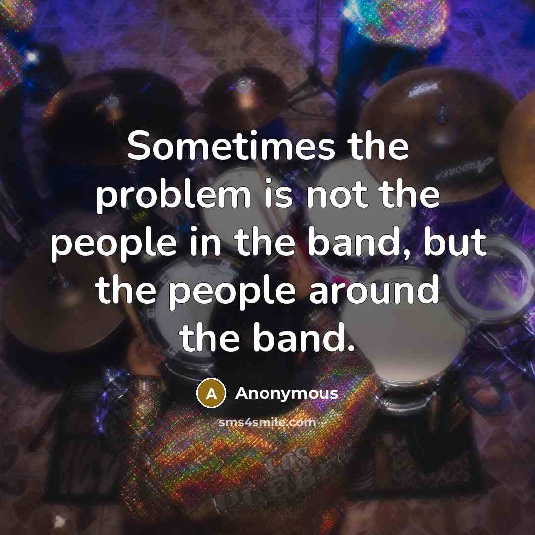 “Sometimes the problem is not the people in the band, but the people around the band.” quote by Anonymous