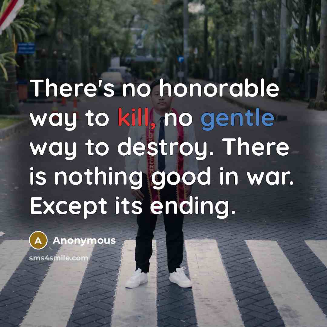 “There's no honorable way to kill, no gentle way to destroy. There is nothing good in war. Except its ending.” quote by Anonymous