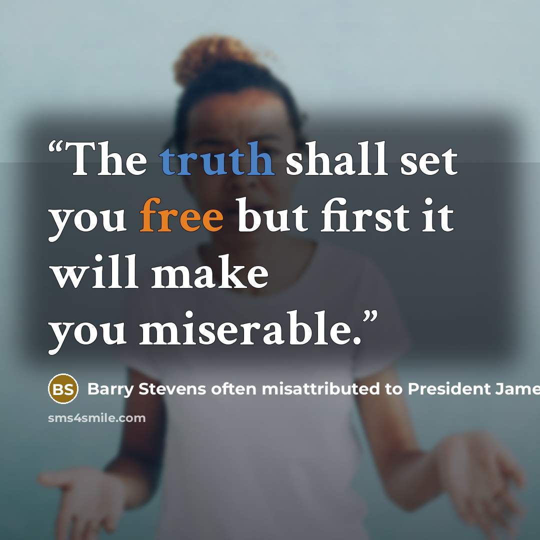 “The truth shall set you free but first it will make you miserable.” quote by Barry Stevens often misattributed to President James Garfield